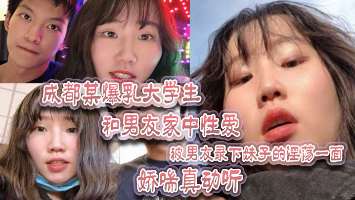 成都某爆乳大学生和男友家中性爱，被男友录下妹子的淫荡一面 娇喘真动听！