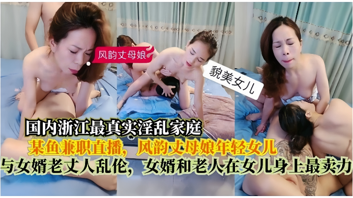 【真实淫乱家庭】在某鱼兼职直播，风韵丈母娘年轻女儿，与女婿老丈人乱伦，女婿和老人在女儿身上最卖力